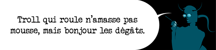 Troll qui roule n'amasse pas mousse, mais bonjour les degats.